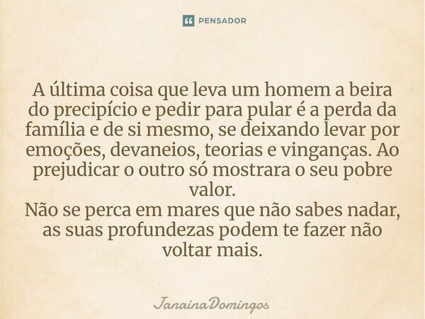 A última coisa que leva um homem a beira do precipício e pedir para pular é a perda da família e de si mesmo, se deixando levar por emoções, devaneios, teorias ... Frase de JanainaDomingos.