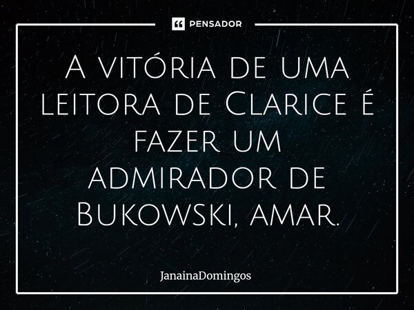 ⁠A vitória de uma leitora de Clarice é fazer um admirador de Bukowski, amar.... Frase de JanainaDomingos.