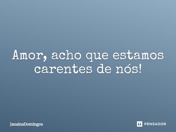 ⁠Amor, acho que estamos carentes de nós!... Frase de JanainaDomingos.