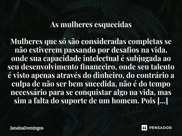 As mulheres esquecidas Mulheres que só são consideradas completas se não estiverem passando por desafios na vida, onde sua capacidade intelectual é subjugada ao... Frase de JanainaDomingos.