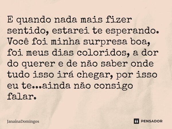 ⁠E quando nada mais fizer sentido, estarei te esperando. Você foi minha surpresa boa, foi meus dias coloridos, a dor do querer e de não saber onde tudo isso irá... Frase de JanainaDomingos.