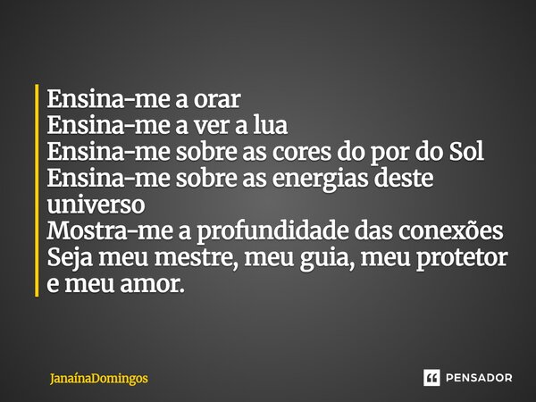 Ensina-me a orar Ensina-me a ver a lua Ensina-me sobre as cores do por do Sol Ensina-me sobre as energias deste universo Mostra-me a profundidade das conexões S... Frase de JanainaDomingos.
