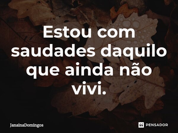 Estou com saudades daquilo que ainda não vivi.⁠... Frase de JanainaDomingos.