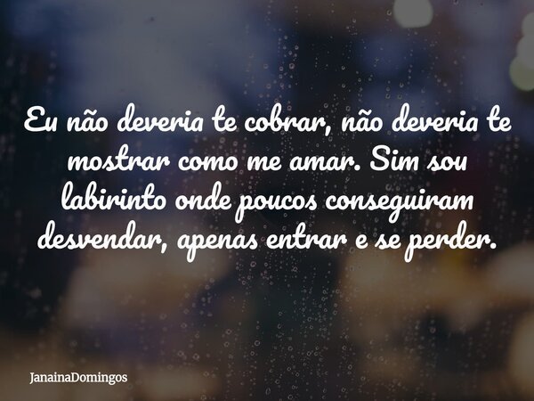 Eu não deveria te cobrar, não deveria te mostrar como me amar. Sim sou labirinto onde poucos conseguiram desvendar, apenas entrar e se perder.... Frase de JanainaDomingos.
