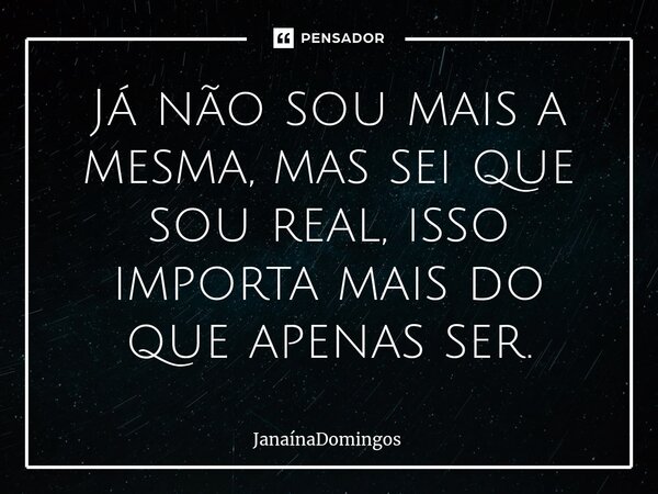 Já não sou mais a mesma, mas sei que sou real, isso importa mais do que apenas ser.⁠... Frase de JanainaDomingos.