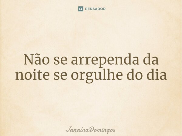 ⁠Não se arrependa da noite se orgulhe do dia... Frase de JanainaDomingos.