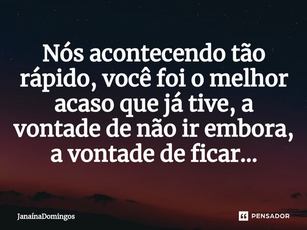 ⁠Nós acontecendo tão rápido, você foi o melhor acaso que já tive, a vontade de não ir embora, a vontade de ficar...... Frase de JanainaDomingos.