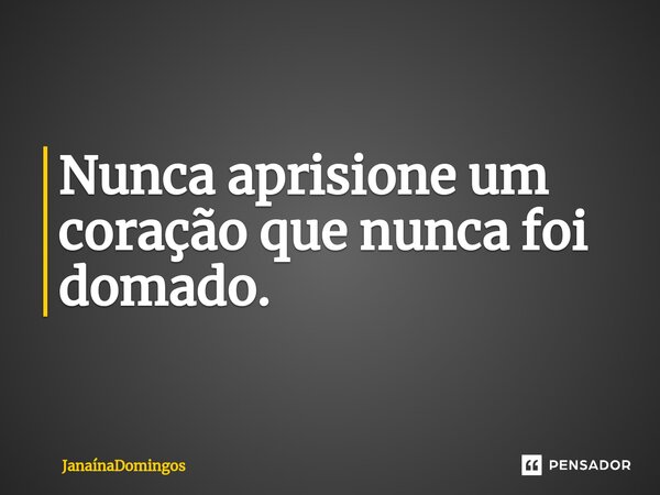 ⁠Nunca aprisione um coração que nunca foi domado.... Frase de JanainaDomingos.