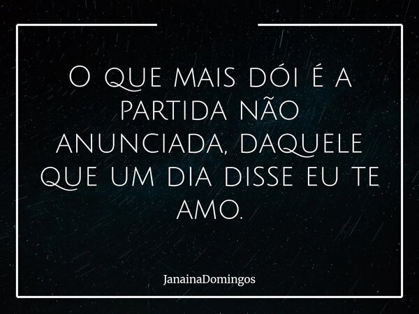 O que mais dói é a partida não anunciada, daquele que um dia disse eu te amo.... Frase de JanainaDomingos.