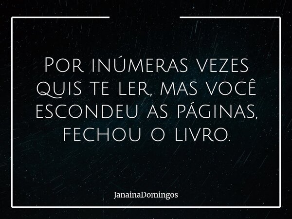 Por inúmeras vezes quis te ler, mas você escondeu as páginas, fechou o livro.... Frase de JanainaDomingos.