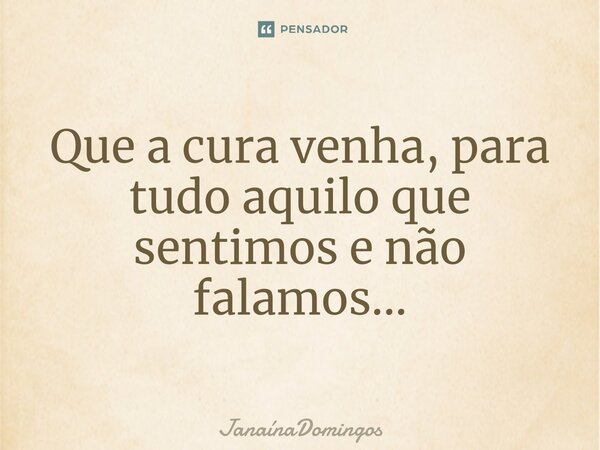 ⁠Que a cura venha, para tudo aquilo que sentimos e não falamos...... Frase de JanainaDomingos.
