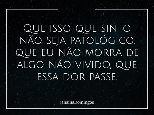 Que isso que sinto não seja patológico, que eu não morra de algo não vivido, que essa dor passe.... Frase de JanainaDomingos.