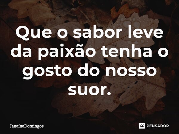 ⁠⁠Que o sabor leve da paixão tenha o gosto do nosso suor.... Frase de JanainaDomingos.