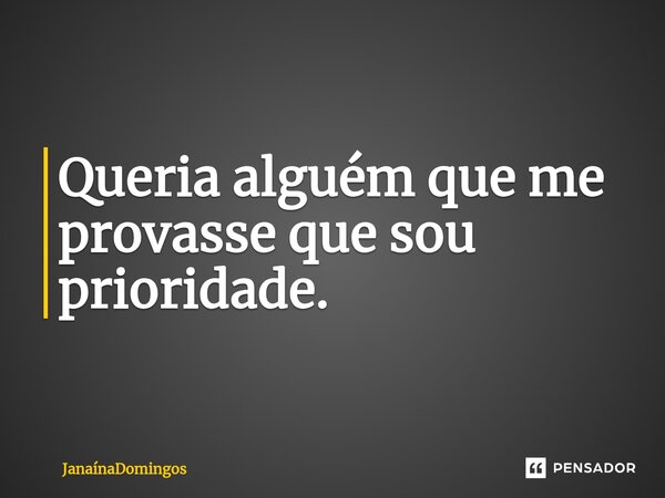 Queria alguém que me provasse que sou prioridade.⁠... Frase de JanainaDomingos.