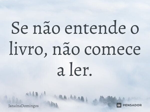 Se não entende o livro, não comece a ler.... Frase de JanainaDomingos.