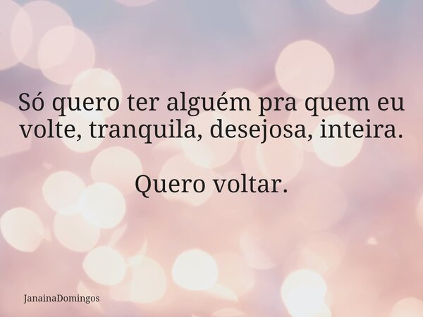 Só quero ter alguém pra quem eu volte, tranquila, desejosa, inteira. Quero voltar.... Frase de JanainaDomingos.