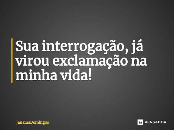 ⁠Sua interrogação, já virou exclamação na minha vida!... Frase de JanainaDomingos.