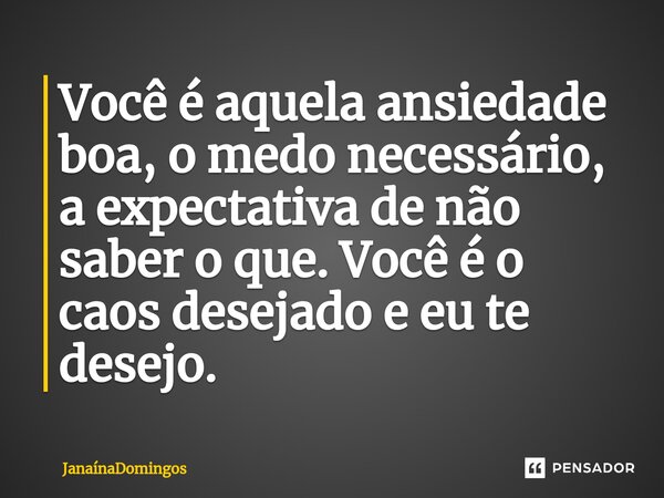 Você é aquela ansiedade boa, o medo necessário, a expectativa de não saber o que. Você é o caos desejado e eu te desejo.... Frase de JanainaDomingos.