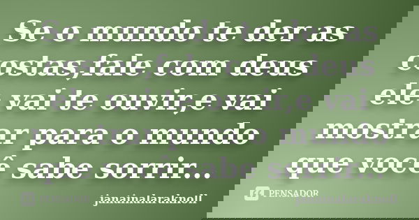 Se o mundo te der as costas,fale com deus ele vai te ouvir,e vai mostrar para o mundo que você sabe sorrir...... Frase de janainalaraknoll.