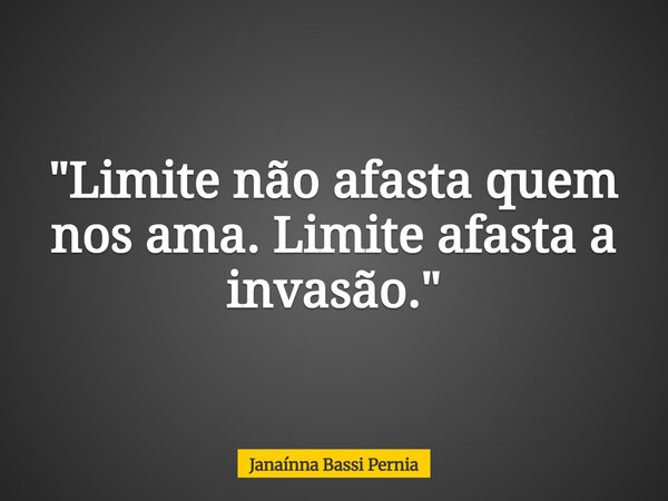 "Limite não afasta quem nos ama. Limite afasta a invasão."... Frase de Janaínna Bassi Pernia.