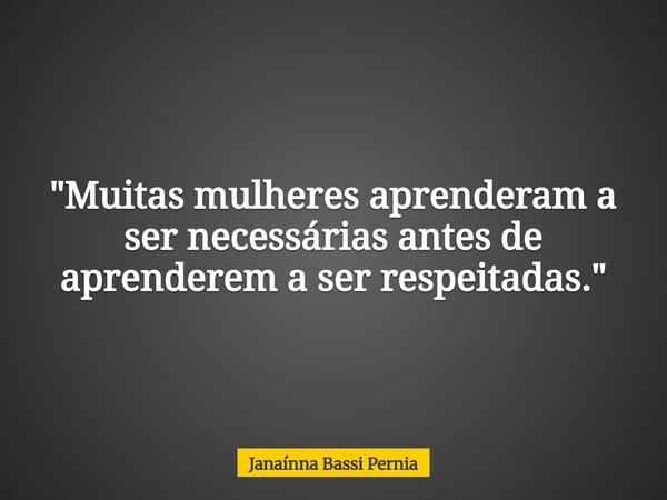 "Muitas mulheres aprenderam a ser necessárias antes de aprenderem a ser respeitadas."... Frase de Janaínna Bassi Pernia.