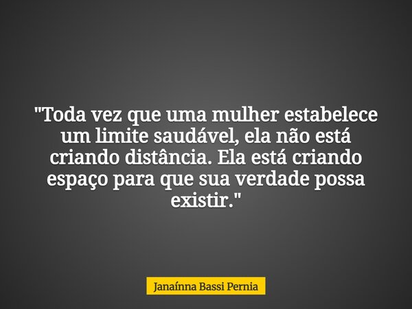 "Toda vez que uma mulher estabelece um limite saudável, ela não está criando distância. Ela está criando espaço para que sua verdade possa existir."... Frase de Janaínna Bassi Pernia.