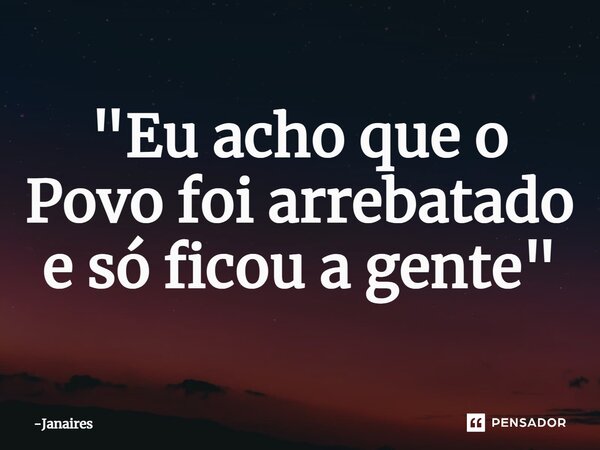 ⁠"Eu acho que o Povo foi arrebatado e só ficou a gente"... Frase de Janaires.