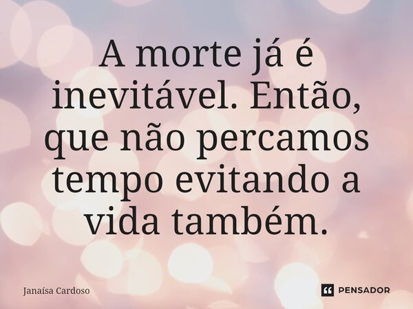 A morte já é inevitável. Então, que não percamos tempo evitando a vida também.... Frase de Janaísa Cardoso.
