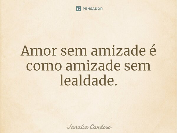 ⁠Amor sem amizade é como amizade sem lealdade.... Frase de Janaísa Cardoso.