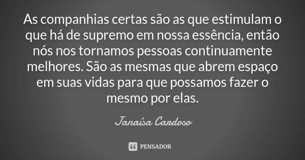 As companhias certas são as que estimulam o que há de supremo em nossa essência, então nós nos tornamos pessoas continuamente melhores. São as mesmas que abrem ... Frase de Janaísa Cardoso.