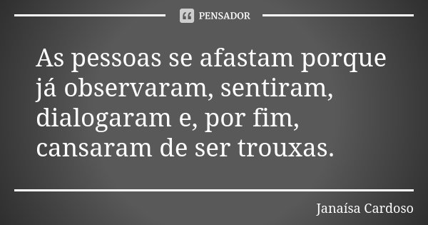 As pessoas se afastam porque já observaram, sentiram, dialogaram e, por fim, cansaram de ser trouxas.... Frase de Janaísa Cardoso.