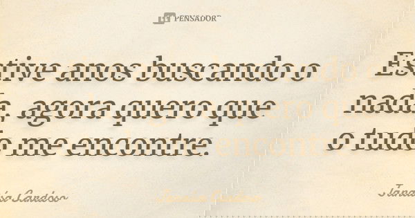 Estive anos buscando o nada, agora quero que o tudo me encontre.... Frase de Janaísa Cardoso.