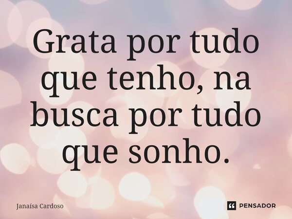 Grata por tudo que tenho, na busca por tudo que sonho.... Frase de Janaísa Cardoso.