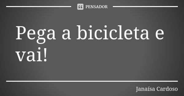 Pega a bicicleta e vai!... Frase de Janaísa Cardoso.