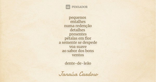 pequenos entalhes numa redenção detalhes presentes pétalas em flor a semente se despede voa suave ao sabor dos bons ventos dente-de-leão... Frase de Janaísa Cardoso.