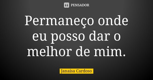 Permaneço onde eu posso dar o melhor de mim.... Frase de Janaísa Cardoso.