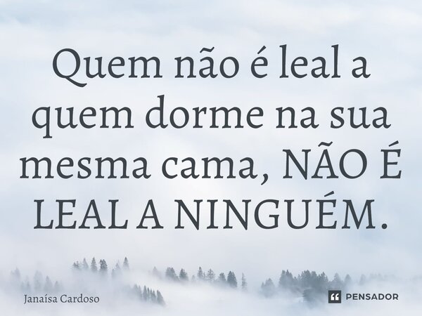⁠Quem não é leal a quem dorme na sua mesma cama, NÃO É LEAL A NINGUÉM.... Frase de Janaísa Cardoso.