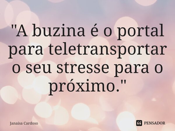 ⁠"A buzina é o portal para teletransportar o seu stresse para o próximo."... Frase de Janaísa Cardoso.