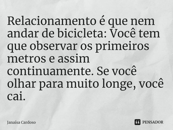 ⁠Relacionamento é que nem andar de bicicleta: Você tem que observar os primeiros metros e assim continuamente. Se você olhar para muito longe, você cai.... Frase de Janaísa Cardoso.