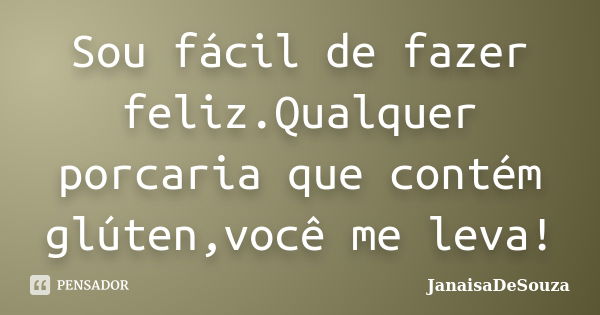 Sou fácil de fazer feliz.Qualquer porcaria que contém glúten,você me leva!... Frase de JanaisaDeSouza.