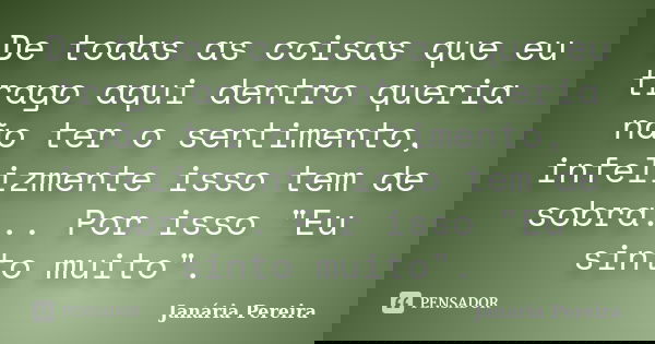 De todas as coisas que eu trago aqui dentro queria não ter o sentimento, infelizmente isso tem de sobra... Por isso "Eu sinto muito".... Frase de Janária Pereira.
