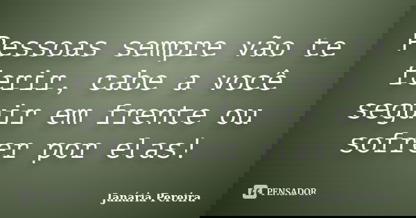 Pessoas sempre vão te ferir, cabe a você seguir em frente ou sofrer por elas!... Frase de Janária Pereira.