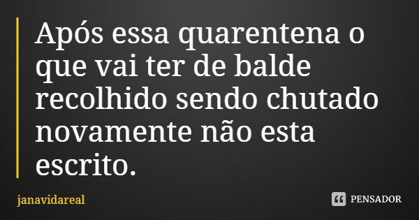 Após essa quarentena o que vai ter de balde recolhido sendo chutado novamente não esta escrito.... Frase de janavidareal.