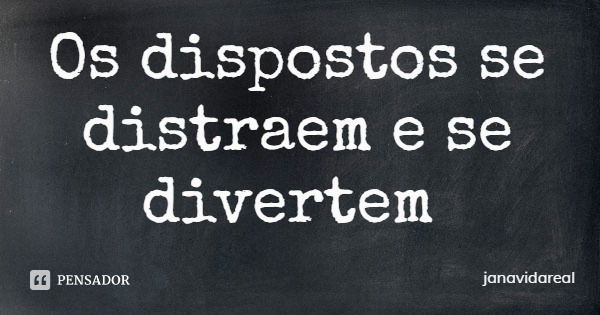 Os dispostos se distraem e se divertem... Frase de janavidareal.