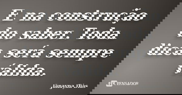 E na construção do saber. Toda dica será sempre válida.... Frase de Janayna Dias.