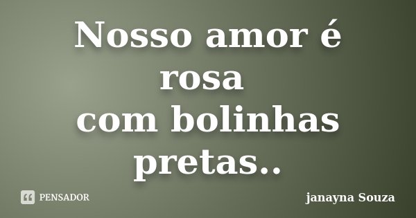 Nosso amor é rosa com bolinhas pretas..... Frase de janayna Souza.