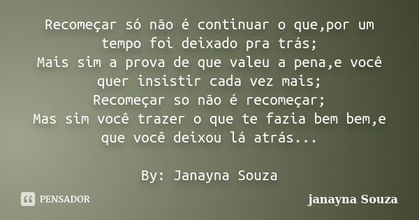 Recomeçar só não é continuar o que,por um tempo foi deixado pra trás; Mais sim a prova de que valeu a pena,e você quer insistir cada vez mais; Recomeçar so não ... Frase de janayna Souza.