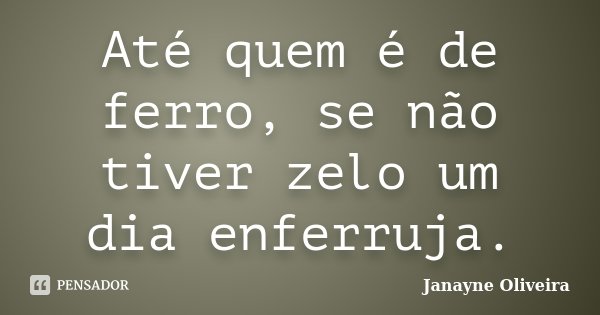 Até quem é de ferro, se não tiver zelo um dia enferruja.... Frase de Janayne Oliveira.
