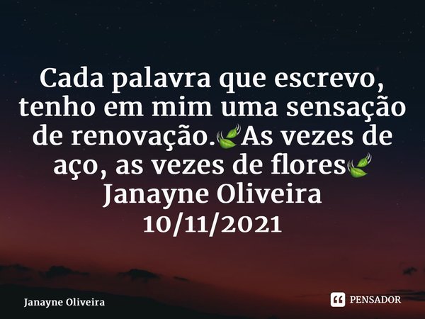⁠Cada palavra que escrevo, tenho em mim uma sensação de renovação.🍃As vezes de aço, as vezes de flores🍃 Janayne Oliveira 10/11/2021... Frase de Janayne Oliveira.
