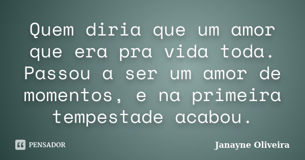 Quem diria que um amor que era pra vida toda. Passou a ser um amor de momentos, e na primeira tempestade acabou.... Frase de Janayne Oliveira.